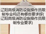 辽阳高级消防设施操作员限制专业吗还有哪些要求呀(辽阳高级消防设施操作员限制专业要求)