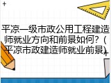 平凉一级市政公用工程建造师就业方向和前景如何？(平凉市政建造师就业前景)