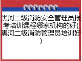 黑河二级消防安全管理员报考培训课程哪家机构的好(黑河二级消防管理员培训好)