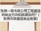 张掖一级市政公用工程建造师就业方向和前景如何？(张掖市政建造就业前景)