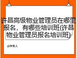 许昌高级物业管理员在哪里报名，有哪些培训班(许昌物业管理员报名培训班)