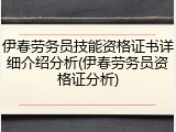 伊春劳务员技能资格证书详细介绍分析(伊春劳务员资格证分析)