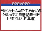 荆州冶金机电环评师考试哪个机构学习靠谱呢(荆州环评师考试机构靠谱)