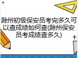 滁州初级保安员考完多久可以查成绩如何查(滁州保安员考成绩查多久)