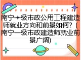 南宁一级市政公用工程建造师就业方向和前景如何？(南宁一级市政建造师就业前景广阔)