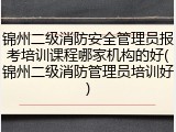 锦州二级消防安全管理员报考培训课程哪家机构的好(锦州二级消防管理员培训好)