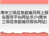 南京三级应急救援员网上报名服务平台网址多少(南京三级应急救援员报名网址)