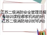 江苏二级消防安全管理员报考培训课程哪家机构的好(江苏二级消防培训好机构)