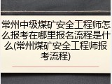 常州中级煤矿安全工程师怎么报考在哪里报名流程是什么(常州煤矿安全工程师报考流程)