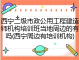 西宁二级市政公用工程建造师机构培训班当地周边的有吗(西宁周边有培训机构)