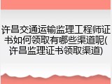 许昌交通运输监理工程师证书如何领取有哪些渠道呢(许昌监理证书领取渠道)
