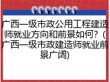 广西一级市政公用工程建造师就业方向和前景如何？(广西一级市政建造师就业前景广阔)