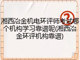 湘西冶金机电环评师考试哪个机构学习靠谱呢(湘西冶金环评机构靠谱)