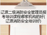 辽源二级消防安全管理员报考培训课程哪家机构的好(辽源消防安全培训好)