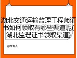 湖北交通运输监理工程师证书如何领取有哪些渠道呢(湖北监理证书领取渠道)