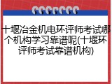 十堰冶金机电环评师考试哪个机构学习靠谱呢(十堰环评师考试靠谱机构)
