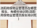 洛阳高级物业管理员在哪里报名，有哪些培训班(洛阳高级物业管理员报名培训班)