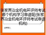 张家界冶金机电环评师考试哪个机构学习靠谱呢(张家界冶金机电环评师考试靠谱机构)