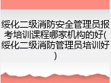 绥化二级消防安全管理员报考培训课程哪家机构的好(绥化二级消防管理员培训好)