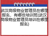 武汉高级物业管理员在哪里报名，有哪些培训班(武汉高级物业管理员培训在哪里报名)