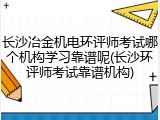 长沙冶金机电环评师考试哪个机构学习靠谱呢(长沙环评师考试靠谱机构)
