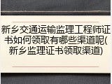 新乡交通运输监理工程师证书如何领取有哪些渠道呢(新乡监理证书领取渠道)
