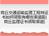 商丘交通运输监理工程师证书如何领取有哪些渠道呢(商丘监理证书领取渠道)