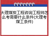 大理煤炭工程咨询工程师怎么考需要什么条件(大理考煤工条件)