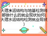 大理水运结构与地基检测师都做什么的就业现状如何(大理水运结构检测就业现状)