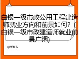 白银一级市政公用工程建造师就业方向和前景如何？(白银一级市政建造师就业前景广阔)