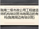 陇南二级市政公用工程建造师机构培训班当地周边的有吗(陇南周边有培训班)