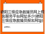 德阳三级应急救援员网上报名服务平台网址多少(德阳三级应急救援员报名网址)