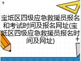 宝坻区四级应急救援员报名和考试时间及报名网址(宝坻区四级应急救援员报名时间及网址)