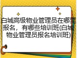 白城高级物业管理员在哪里报名,有哪些培训班(白城物业管理员报名培训班)