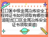 虹口区中级金属冶炼安全工程师证书如何领取有哪些渠道呢(虹口区金属冶炼安全证书领取渠道)