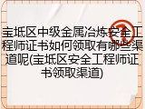 宝坻区中级金属冶炼安全工程师证书如何领取有哪些渠道呢(宝坻区安全工程师证书领取渠道)