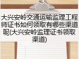 大兴安岭交通运输监理工程师证书如何领取有哪些渠道呢(大兴安岭监理证书领取渠道)