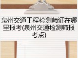 泉州交通工程检测师证在哪里报考(泉州交通检测师报考点)