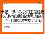 十堰二级市政公用工程建造师机构培训班当地周边的有吗(十堰周边有培训班)