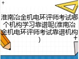淮南冶金机电环评师考试哪个机构学习靠谱呢(淮南冶金机电环评师考试靠谱机构)