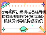 滨海新区初级机械员辅导机构有哪些哪家好(滨海新区机械员辅导机构哪家好)