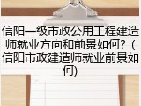 信阳一级市政公用工程建造师就业方向和前景如何？(信阳市政建造师就业前景如何)