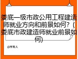 娄底一级市政公用工程建造师就业方向和前景如何？(娄底市政建造师就业前景如何)