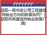 益阳一级市政公用工程建造师就业方向和前景如何?(益阳市政建造师就业前景广阔)