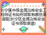 长宁区中级金属冶炼安全工程师证书如何领取有哪些渠道呢(长宁区金属冶炼安全证书领取渠道)