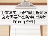 上饶煤炭工程咨询工程师怎么考需要什么条件(上饶考煤 eng 条件)