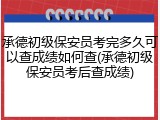 承德初级保安员考完多久可以查成绩如何查(承德初级保安员考后查成绩)
