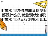 山东水运结构与地基检测师都做什么的就业现状如何(山东水运地基检测就业现状)