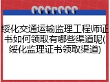 绥化交通运输监理工程师证书如何领取有哪些渠道呢(绥化监理证书领取渠道)