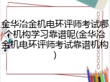 金华冶金机电环评师考试哪个机构学习靠谱呢(金华冶金机电环评师考试靠谱机构)